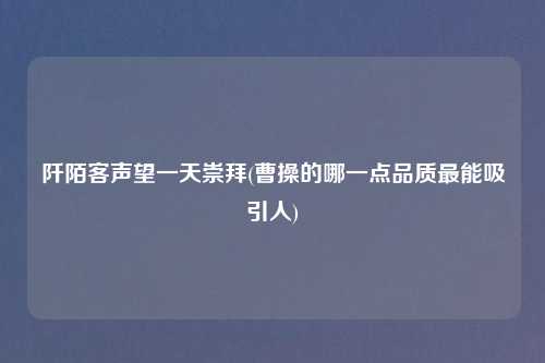 阡陌客声望一天崇拜(曹操的哪一点品质最能吸引人)