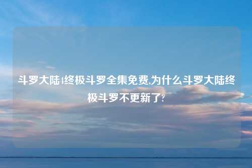 斗罗大陆4终极斗罗全集免费,为什么斗罗大陆终极斗罗不更新了?