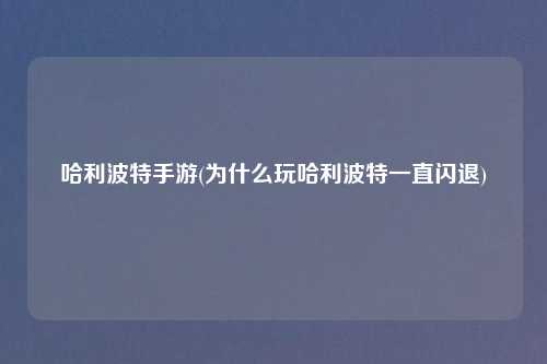 哈利波特手游(为什么玩哈利波特一直闪退)