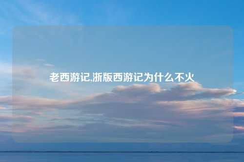 老西游记,浙版西游记为什么不火