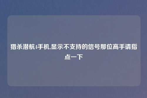猎杀潜航4手机,显示不支持的信号那位高手请指点一下