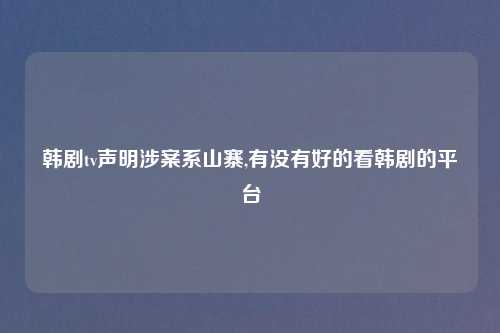韩剧tv声明涉案系山寨,有没有好的看韩剧的平台
