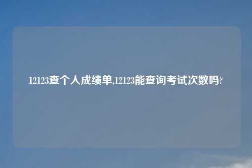 12123查个人成绩单,12123能查询考试次数吗?