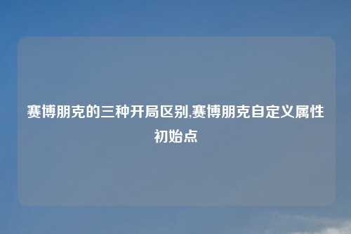赛博朋克的三种开局区别,赛博朋克自定义属性初始点