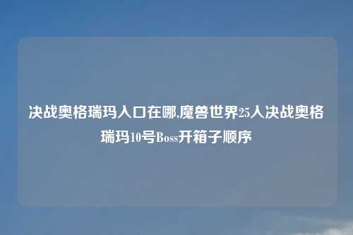 决战奥格瑞玛入口在哪,魔兽世界25人决战奥格瑞玛10号Boss开箱子顺序