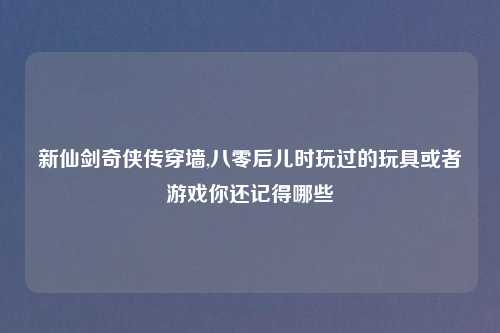 新仙剑奇侠传穿墙,八零后儿时玩过的玩具或者游戏你还记得哪些