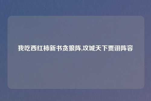 我吃西红柿新书贪狼阵,攻城天下贾诩阵容