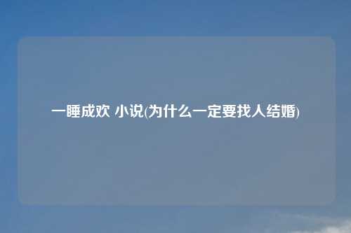 一睡成欢 小说(为什么一定要找人结婚)