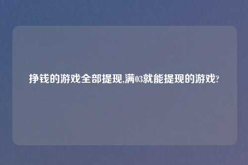 挣钱的游戏全部提现,满03就能提现的游戏?