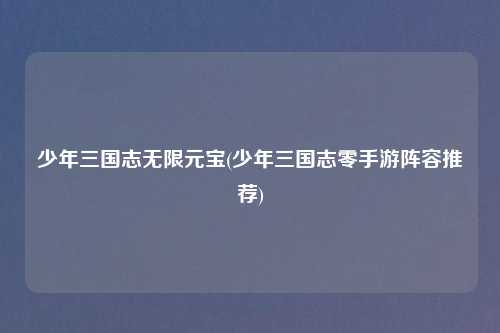 少年三国志无限元宝(少年三国志零手游阵容推荐)