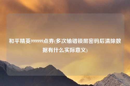 和平精英999999点券(多次输错锁屏密码后清除数据有什么实际意义)