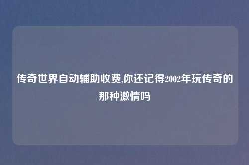 传奇世界自动辅助收费,你还记得2002年玩传奇的那种激情吗
