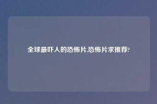 全球最吓人的恐怖片,恐怖片求推荐?