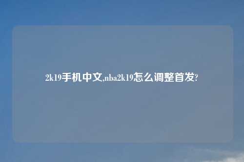 2k19手机中文,nba2k19怎么调整首发?