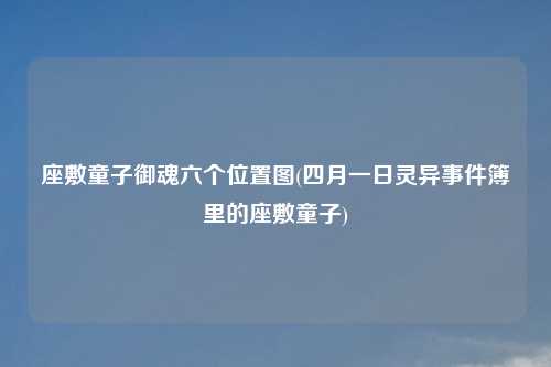 座敷童子御魂六个位置图(四月一日灵异事件簿里的座敷童子)