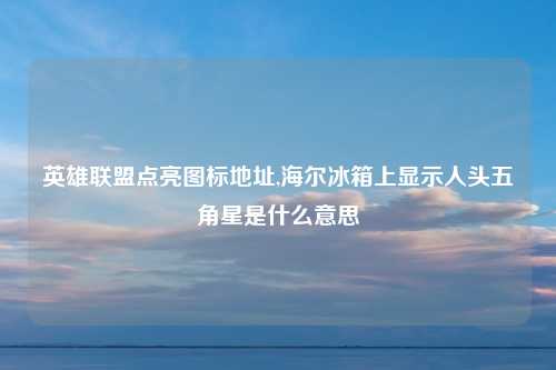 英雄联盟点亮图标地址,海尔冰箱上显示人头五角星是什么意思