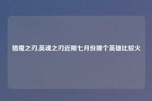 猎魔之刃,英魂之刃近期七月份哪个英雄比较火🔥