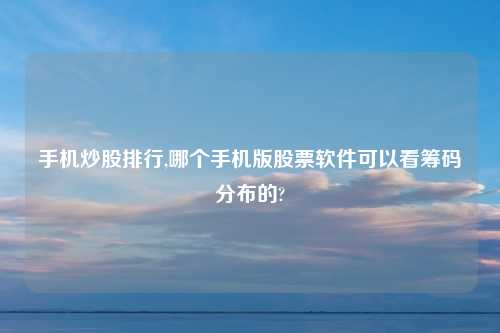 手机炒股排行,哪个手机版股票软件可以看筹码分布的?
