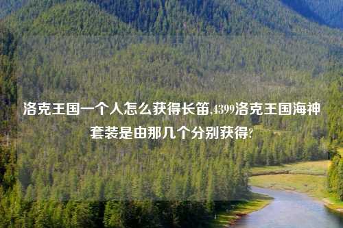 洛克王国一个人怎么获得长笛,4399洛克王国海神套装是由那几个分别获得?