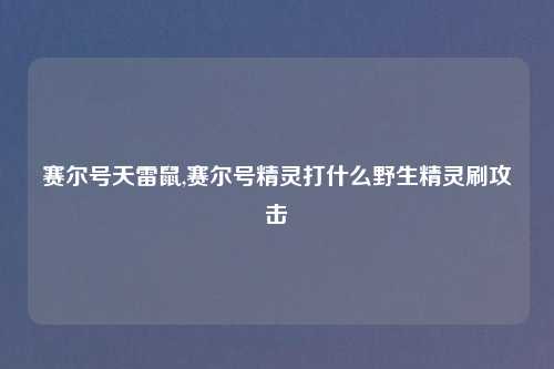 赛尔号天雷鼠,赛尔号精灵打什么野生精灵刷攻击