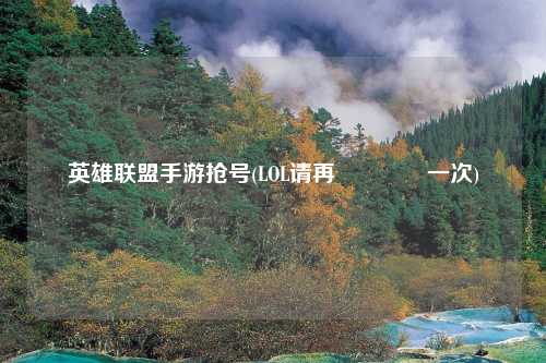 英雄联盟手游抢号(LOL请再🔥一次)