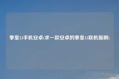 拳皇13手机安卓(求一款安卓的拳皇13联机版啊)