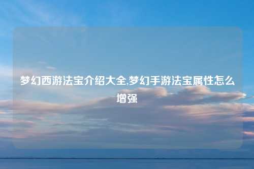 梦幻西游法宝介绍大全,梦幻手游法宝属性怎么增强