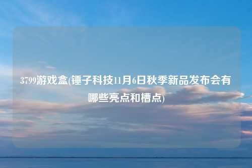 3799游戏盒(锤子科技11月6日秋季新品发布会有哪些亮点和槽点)