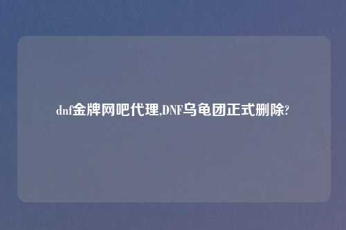 dnf金牌网吧代理,DNF乌龟团正式删除?