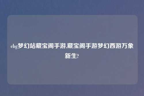 cbg梦幻站藏宝阁手游,藏宝阁手游梦幻西游万象新生?