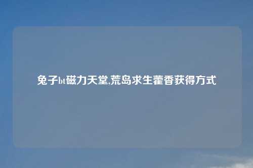 兔子bt磁力天堂,荒岛求生藿香获得方式