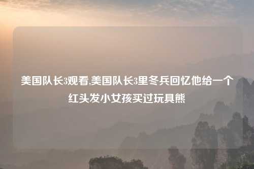 美国队长3观看,美国队长3里冬兵回忆他给一个红头发小女孩买过玩具熊