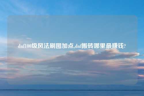 dnf100级风法刷图加点,dnf搬砖哪里最赚钱?