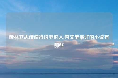 武林立志传值得培养的人,网文里最好的小说有那些