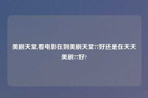 美剧天堂,看电影在到美剧天堂77好还是在天天美剧77好?
