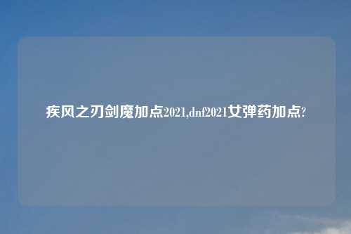 疾风之刃剑魔加点2021,dnf2021女弹药加点?