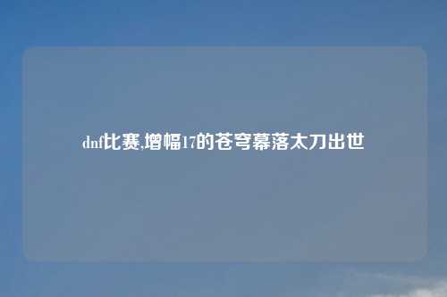dnf比赛,增幅17的苍穹幕落太刀出世