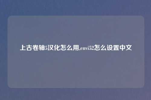 上古卷轴5汉化怎么用,envi52怎么设置中文