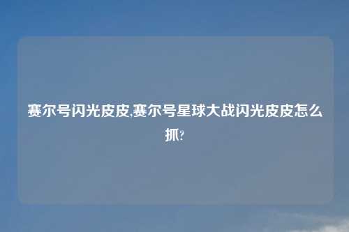 赛尔号闪光皮皮,赛尔号星球大战闪光皮皮怎么抓?