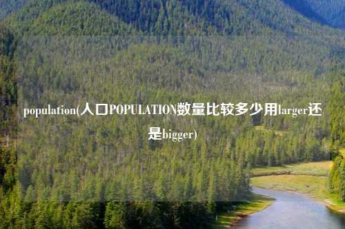 population(人口POPULATION数量比较多少用larger还是bigger)