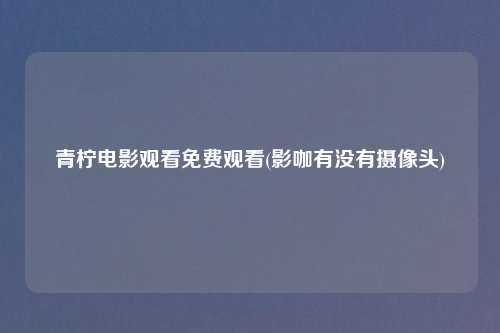青柠电影观看免费观看(影咖有没有摄像头)