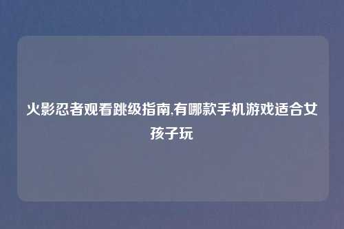 火影忍者观看跳级指南,有哪款手机游戏适合女孩子玩