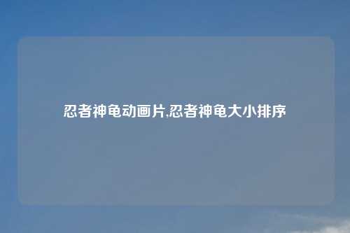 忍者神龟动画片,忍者神龟大小排序