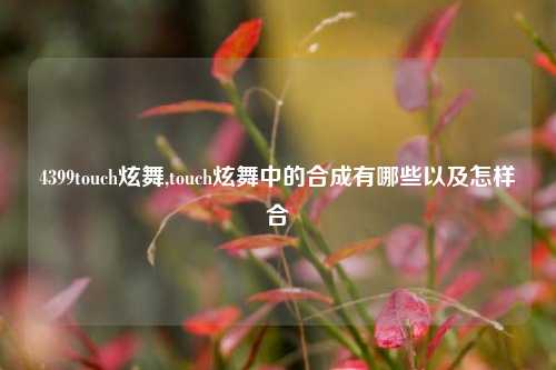 4399touch炫舞,touch炫舞中的合成有哪些以及怎样合