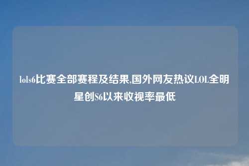 lols6比赛全部赛程及结果,国外网友热议LOL全明星创S6以来收视率最低