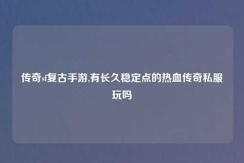 传奇sf复古手游,有长久稳定点的热血传奇私服玩吗