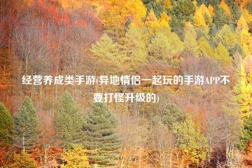 经营养成类手游(异地情侣一起玩的手游APP不要打怪升级的)