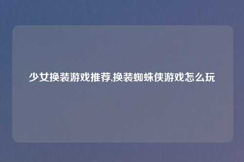 少女换装游戏推荐,换装蜘蛛侠游戏怎么玩