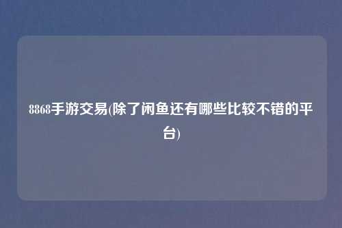 8868手游交易(除了闲鱼还有哪些比较不错的平台)