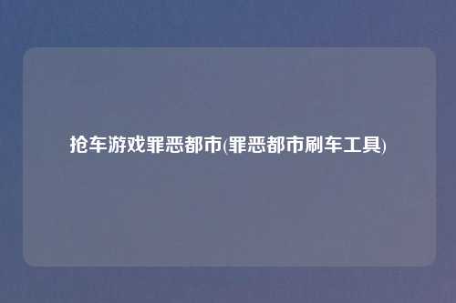抢车游戏罪恶都市(罪恶都市刷车工具)